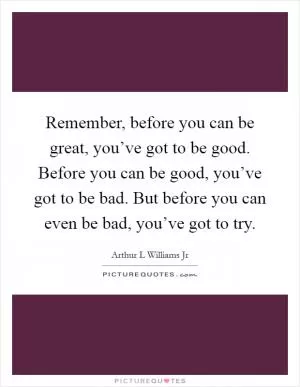 Remember, before you can be great, you’ve got to be good. Before you can be good, you’ve got to be bad. But before you can even be bad, you’ve got to try Picture Quote #1