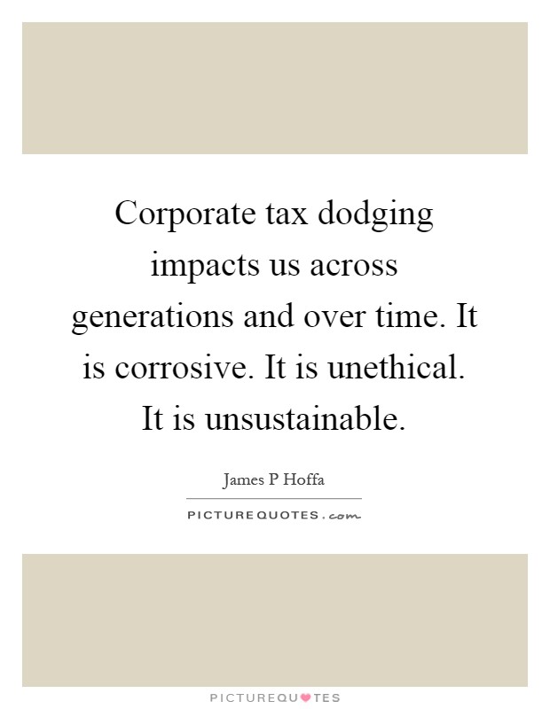 Corporate tax dodging impacts us across generations and over time. It is corrosive. It is unethical. It is unsustainable Picture Quote #1