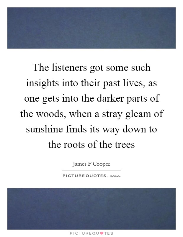 The listeners got some such insights into their past lives, as one gets into the darker parts of the woods, when a stray gleam of sunshine finds its way down to the roots of the trees Picture Quote #1