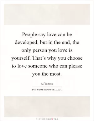 People say love can be developed, but in the end, the only person you love is yourself. That’s why you choose to love someone who can please you the most Picture Quote #1