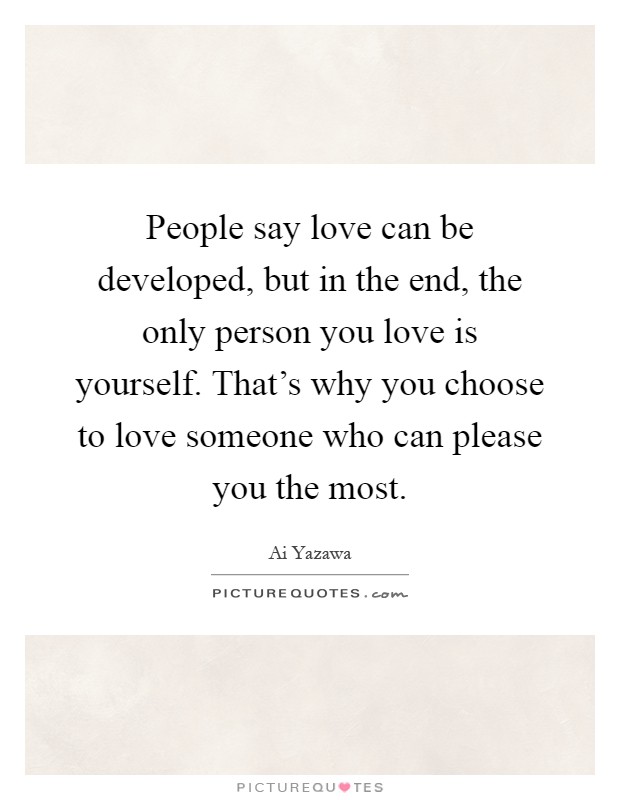 People say love can be developed, but in the end, the only person you love is yourself. That's why you choose to love someone who can please you the most Picture Quote #1