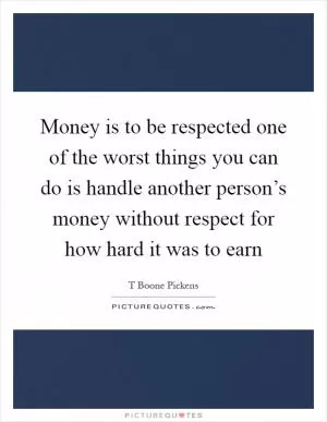 Money is to be respected one of the worst things you can do is handle another person’s money without respect for how hard it was to earn Picture Quote #1