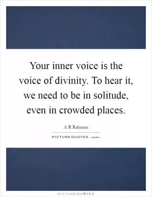 Your inner voice is the voice of divinity. To hear it, we need to be in solitude, even in crowded places Picture Quote #1