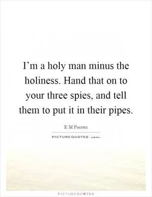 I’m a holy man minus the holiness. Hand that on to your three spies, and tell them to put it in their pipes Picture Quote #1