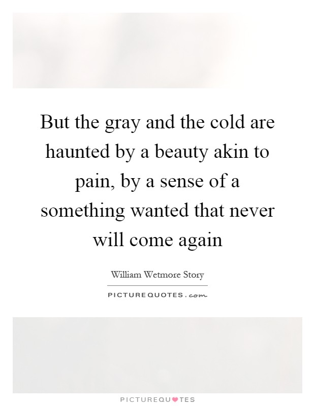 But the gray and the cold are haunted by a beauty akin to pain, by a sense of a something wanted that never will come again Picture Quote #1