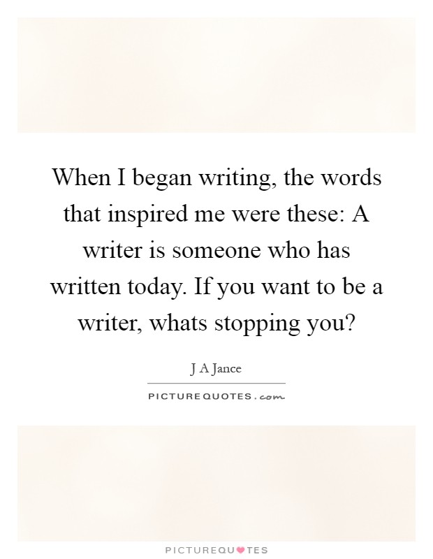 When I began writing, the words that inspired me were these: A writer is someone who has written today. If you want to be a writer, whats stopping you? Picture Quote #1