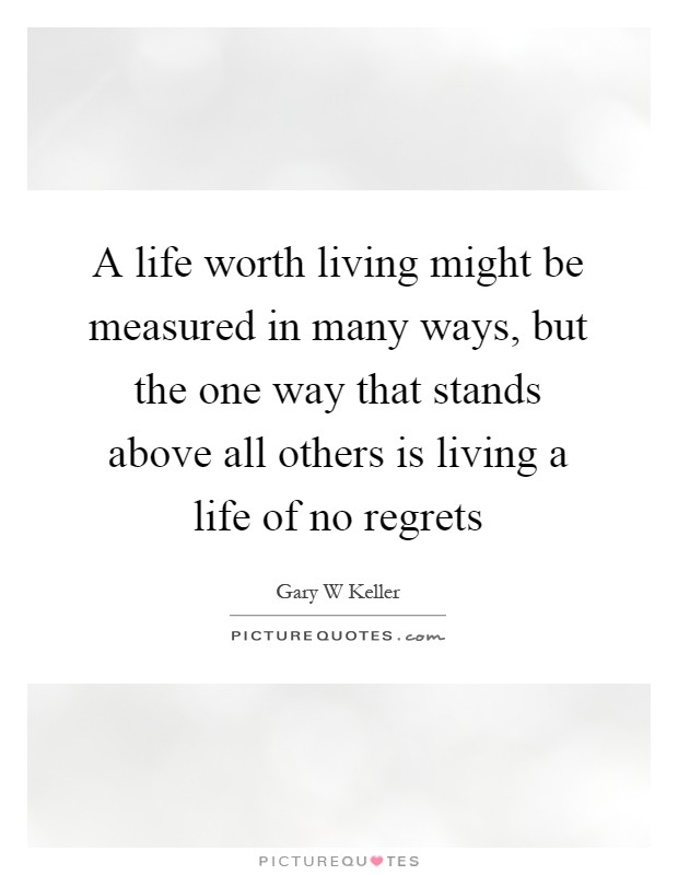 A life worth living might be measured in many ways, but the one way that stands above all others is living a life of no regrets Picture Quote #1