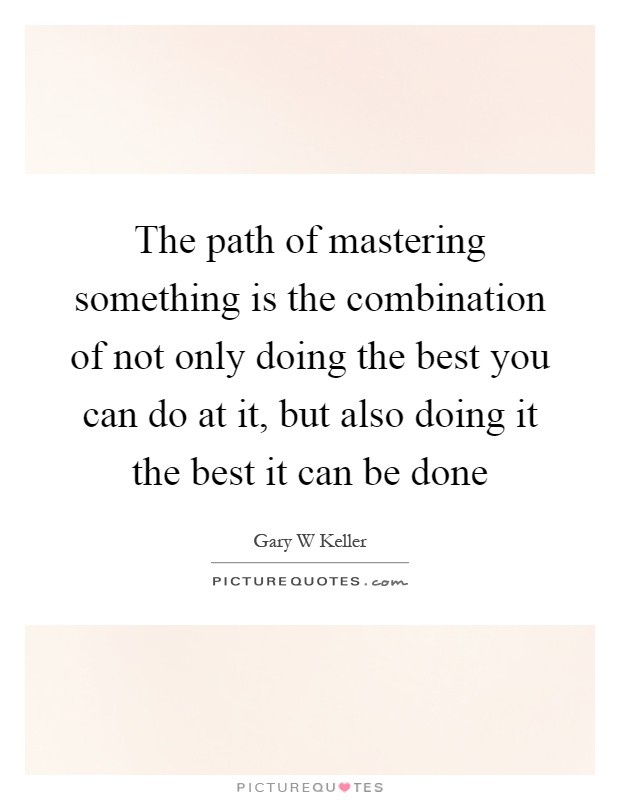 The path of mastering something is the combination of not only doing the best you can do at it, but also doing it the best it can be done Picture Quote #1