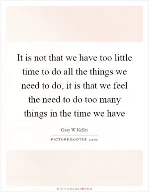 It is not that we have too little time to do all the things we need to do, it is that we feel the need to do too many things in the time we have Picture Quote #1
