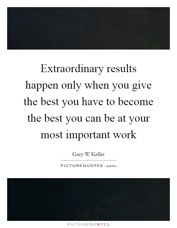 Extraordinary results happen only when you give the best you have to become the best you can be at your most important work Picture Quote #1