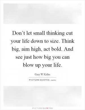 Don’t let small thinking cut your life down to size. Think big, aim high, act bold. And see just how big you can blow up your life Picture Quote #1