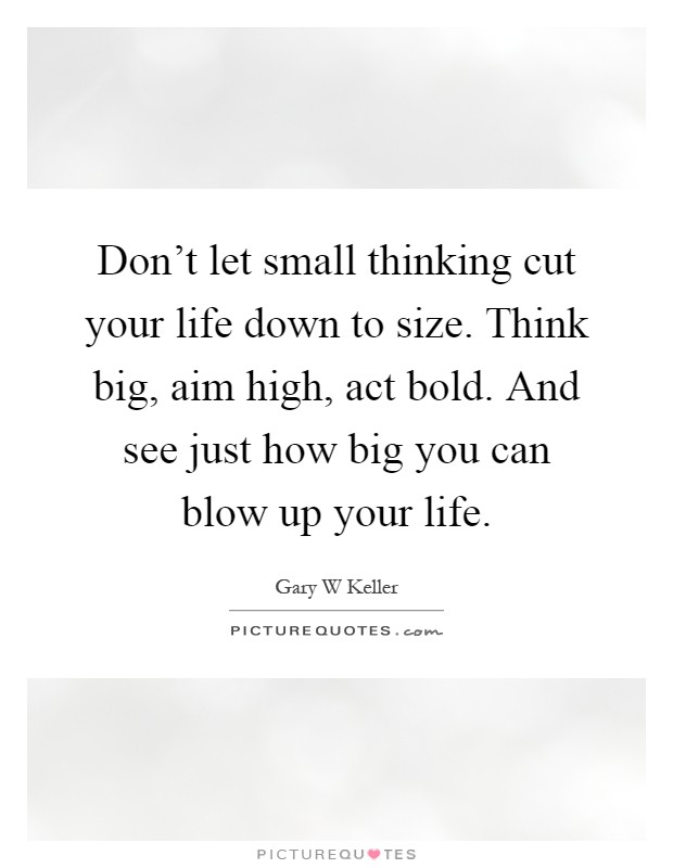 Don't let small thinking cut your life down to size. Think big, aim high, act bold. And see just how big you can blow up your life Picture Quote #1