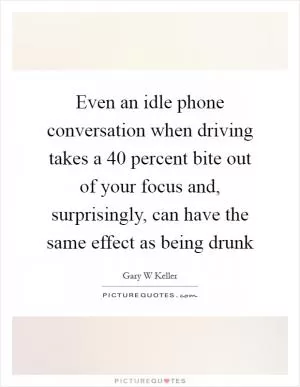 Even an idle phone conversation when driving takes a 40 percent bite out of your focus and, surprisingly, can have the same effect as being drunk Picture Quote #1