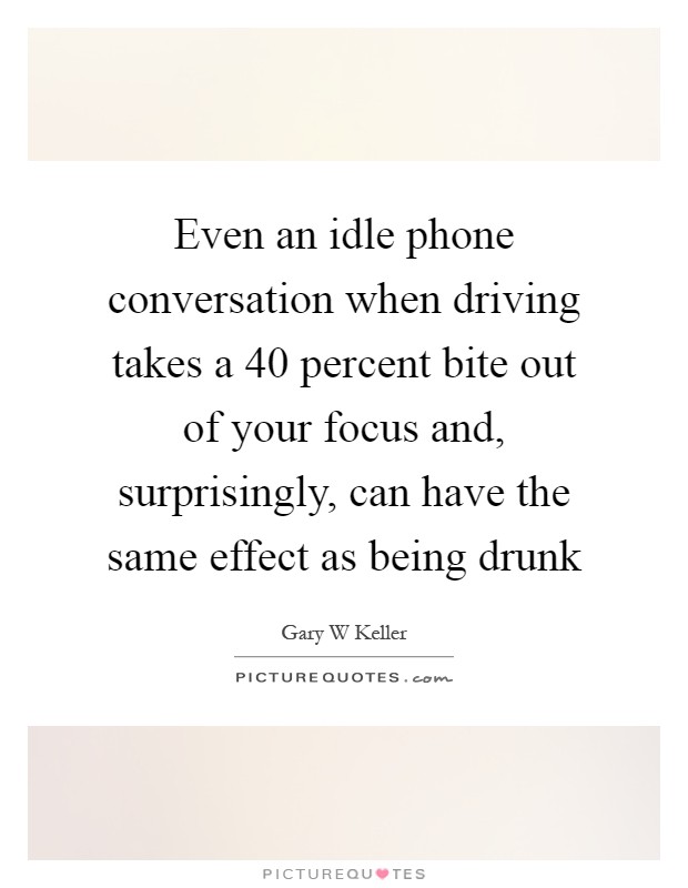 Even an idle phone conversation when driving takes a 40 percent bite out of your focus and, surprisingly, can have the same effect as being drunk Picture Quote #1