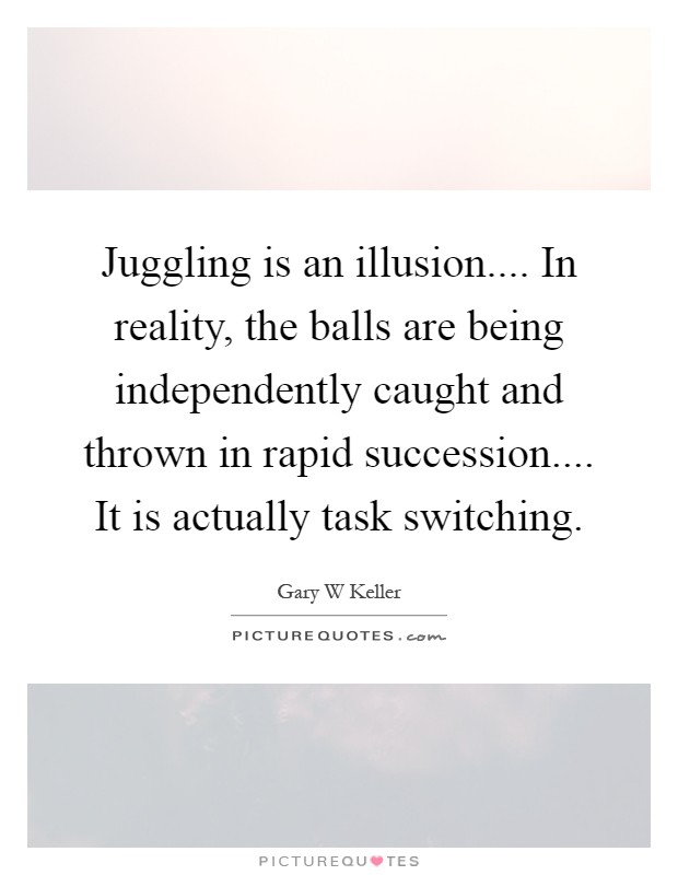 Juggling is an illusion.... In reality, the balls are being independently caught and thrown in rapid succession.... It is actually task switching Picture Quote #1