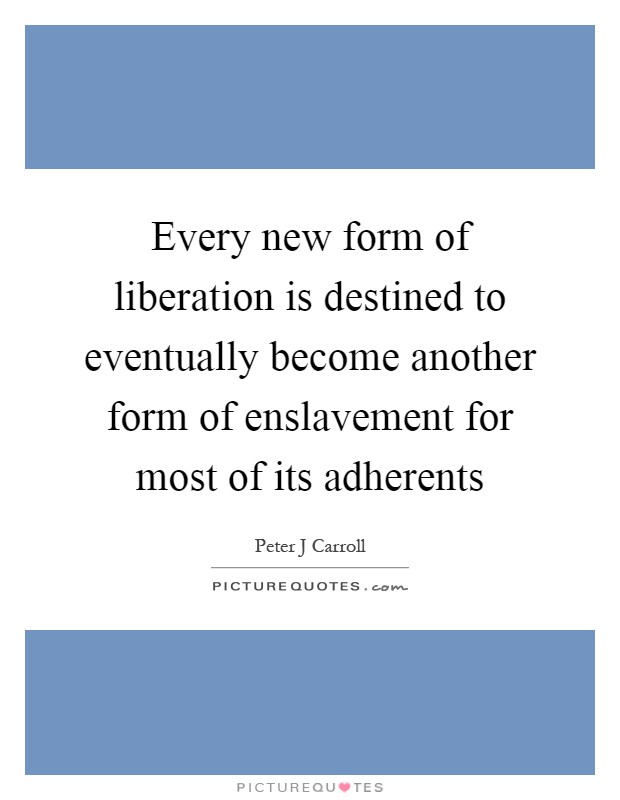 Every new form of liberation is destined to eventually become another form of enslavement for most of its adherents Picture Quote #1