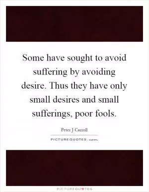 Some have sought to avoid suffering by avoiding desire. Thus they have only small desires and small sufferings, poor fools Picture Quote #1