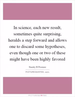 In science, each new result, sometimes quite surprising, heralds a step forward and allows one to discard some hypotheses, even though one or two of these might have been highly favored Picture Quote #1