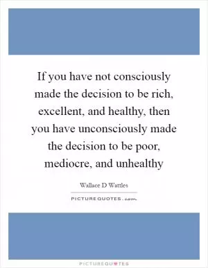 If you have not consciously made the decision to be rich, excellent, and healthy, then you have unconsciously made the decision to be poor, mediocre, and unhealthy Picture Quote #1