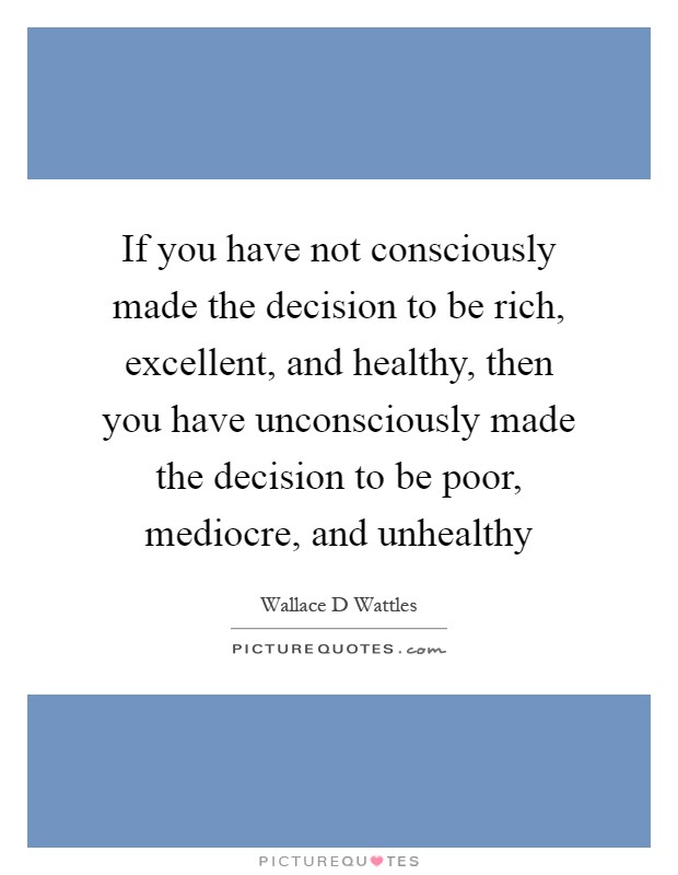 If you have not consciously made the decision to be rich, excellent, and healthy, then you have unconsciously made the decision to be poor, mediocre, and unhealthy Picture Quote #1