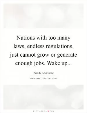 Nations with too many laws, endless regulations, just cannot grow or generate enough jobs. Wake up Picture Quote #1