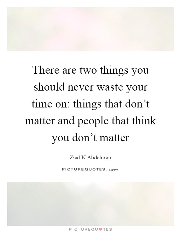 There are two things you should never waste your time on: things that don't matter and people that think you don't matter Picture Quote #1