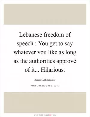 Lebanese freedom of speech : You get to say whatever you like as long as the authorities approve of it... Hilarious Picture Quote #1