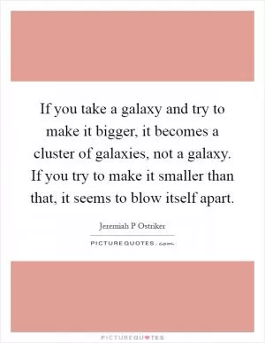 If you take a galaxy and try to make it bigger, it becomes a cluster of galaxies, not a galaxy. If you try to make it smaller than that, it seems to blow itself apart Picture Quote #1