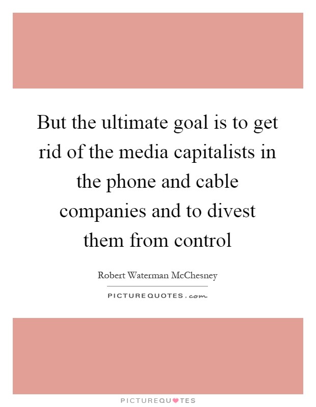 But the ultimate goal is to get rid of the media capitalists in the phone and cable companies and to divest them from control Picture Quote #1