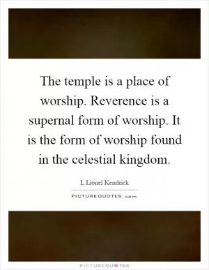The temple is a place of worship. Reverence is a supernal form of worship. It is the form of worship found in the celestial kingdom Picture Quote #1
