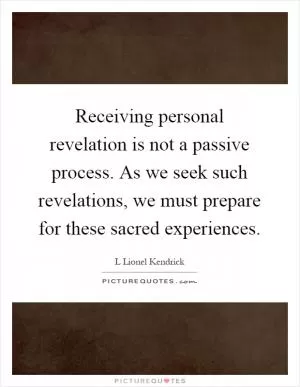 Receiving personal revelation is not a passive process. As we seek such revelations, we must prepare for these sacred experiences Picture Quote #1