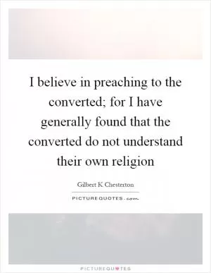 I believe in preaching to the converted; for I have generally found that the converted do not understand their own religion Picture Quote #1