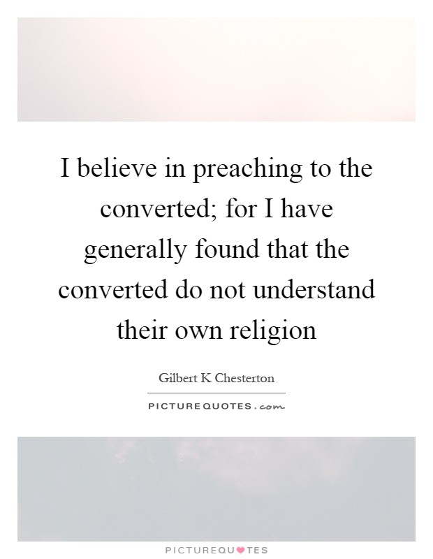 I believe in preaching to the converted; for I have generally found that the converted do not understand their own religion Picture Quote #1