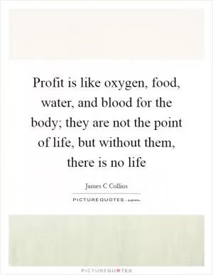 Profit is like oxygen, food, water, and blood for the body; they are not the point of life, but without them, there is no life Picture Quote #1