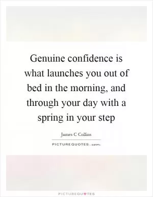 Genuine confidence is what launches you out of bed in the morning, and through your day with a spring in your step Picture Quote #1
