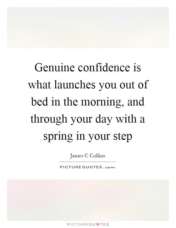 Genuine confidence is what launches you out of bed in the morning, and through your day with a spring in your step Picture Quote #1