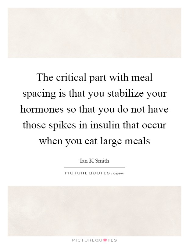 The critical part with meal spacing is that you stabilize your hormones so that you do not have those spikes in insulin that occur when you eat large meals Picture Quote #1