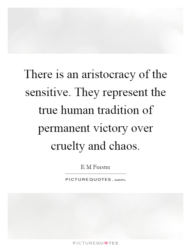 There is an aristocracy of the sensitive. They represent the true human tradition of permanent victory over cruelty and chaos Picture Quote #1