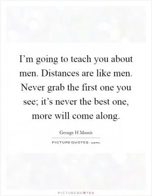 I’m going to teach you about men. Distances are like men. Never grab the first one you see; it’s never the best one, more will come along Picture Quote #1