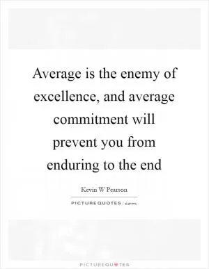 Average is the enemy of excellence, and average commitment will prevent you from enduring to the end Picture Quote #1