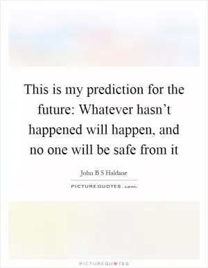 This is my prediction for the future: Whatever hasn’t happened will happen, and no one will be safe from it Picture Quote #1