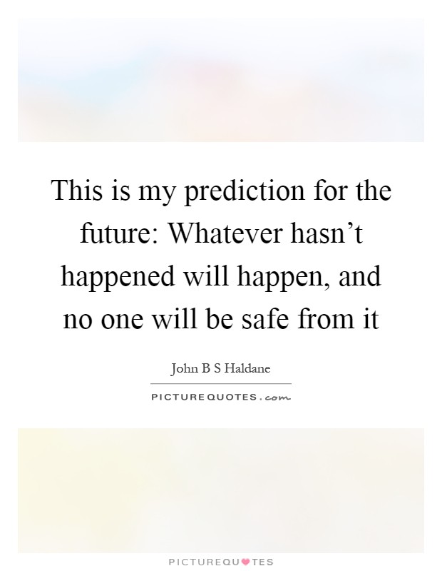 This is my prediction for the future: Whatever hasn't happened will happen, and no one will be safe from it Picture Quote #1