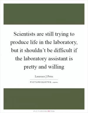 Scientists are still trying to produce life in the laboratory, but it shouldn’t be difficult if the laboratory assistant is pretty and willing Picture Quote #1