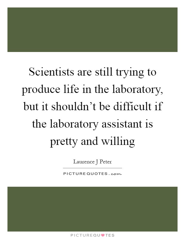 Scientists are still trying to produce life in the laboratory, but it shouldn't be difficult if the laboratory assistant is pretty and willing Picture Quote #1