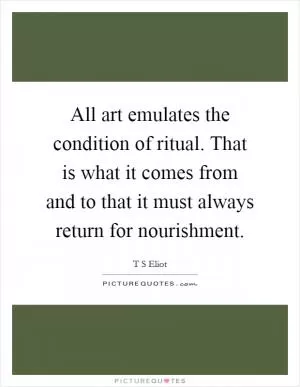 All art emulates the condition of ritual. That is what it comes from and to that it must always return for nourishment Picture Quote #1