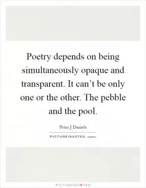 Poetry depends on being simultaneously opaque and transparent. It can’t be only one or the other. The pebble and the pool Picture Quote #1