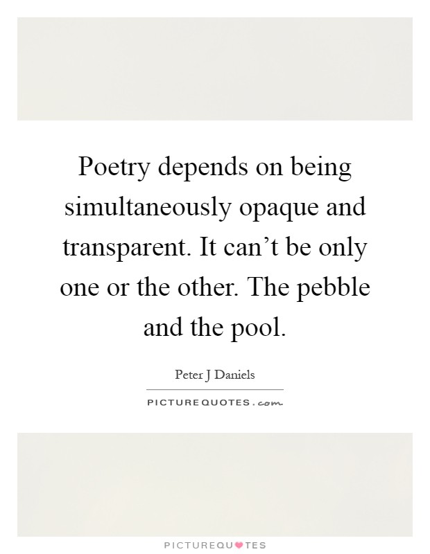 Poetry depends on being simultaneously opaque and transparent. It can't be only one or the other. The pebble and the pool Picture Quote #1