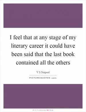 I feel that at any stage of my literary career it could have been said that the last book contained all the others Picture Quote #1