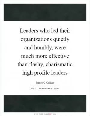 Leaders who led their organizations quietly and humbly, were much more effective than flashy, charismatic high profile leaders Picture Quote #1