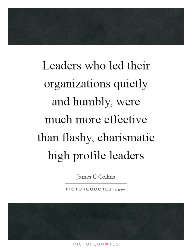 Leaders who led their organizations quietly and humbly, were much more effective than flashy, charismatic high profile leaders Picture Quote #1